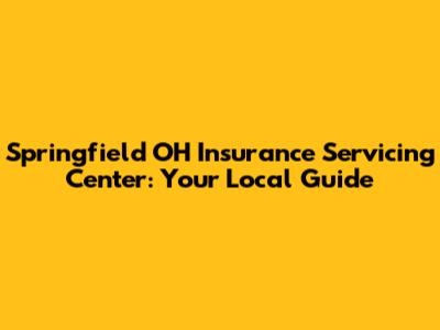Springfield OH Insurance Servicing Center: Your Local Guide