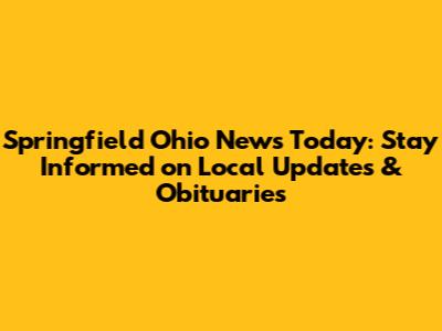 Springfield Ohio News Today: Stay Informed on Local Updates & Obituaries
