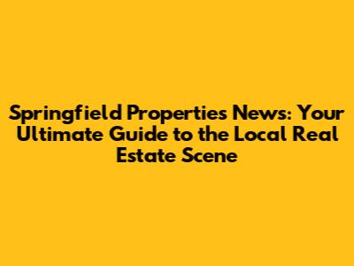Springfield Properties News: Your Ultimate Guide to the Local Real Estate Scene