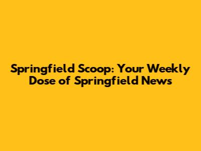 Springfield Scoop: Your Weekly Dose of Springfield News