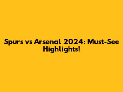 Spurs vs Arsenal 2024: Must-See Highlights!