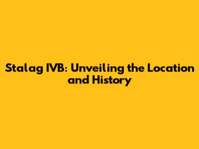 Stalag IVB: Unveiling the Location and History