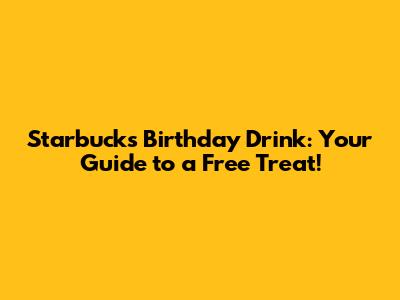 Starbucks Birthday Drink: Your Guide to a Free Treat!