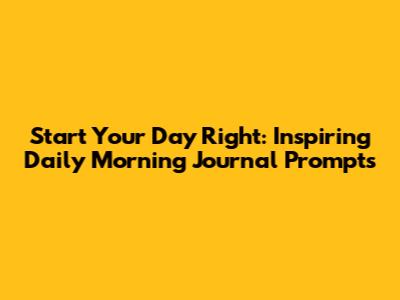 Start Your Day Right: Inspiring Daily Morning Journal Prompts
