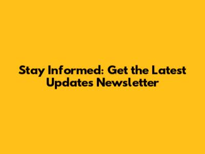 Stay Informed: Get the Latest Updates Newsletter