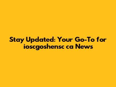 Stay Updated: Your Go-To for ioscgoshensc ca News