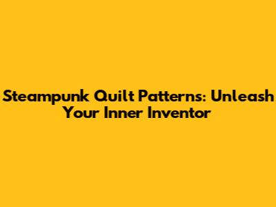 Steampunk Quilt Patterns: Unleash Your Inner Inventor