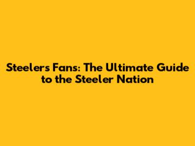 Steelers Fans: The Ultimate Guide to the Steeler Nation