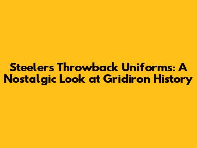 Steelers Throwback Uniforms: A Nostalgic Look at Gridiron History