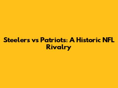 Steelers vs Patriots: A Historic NFL Rivalry