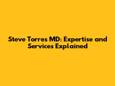 Steve Torres MD: Expertise and Services Explained