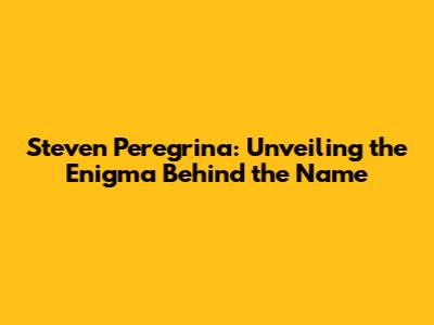 Steven Peregrina: Unveiling the Enigma Behind the Name