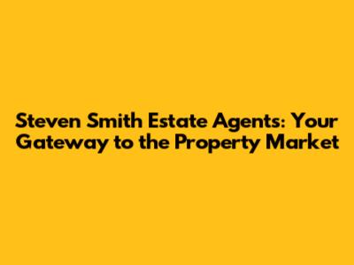 Steven Smith Estate Agents: Your Gateway to the Property Market