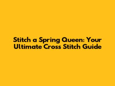 Stitch a Spring Queen: Your Ultimate Cross Stitch Guide