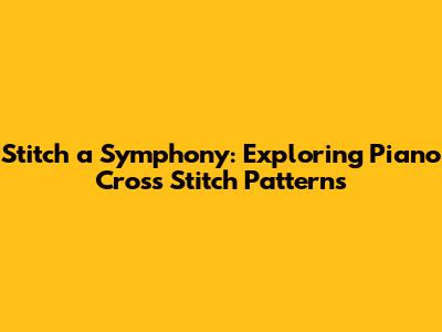Stitch a Symphony: Exploring Piano Cross Stitch Patterns
