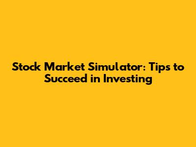 Stock Market Simulator: Tips to Succeed in Investing
