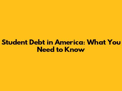 Student Debt in America: What You Need to Know