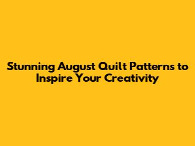 Stunning August Quilt Patterns to Inspire Your Creativity