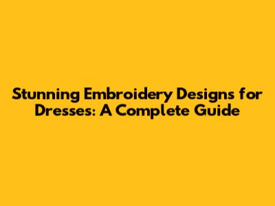 Stunning Embroidery Designs for Dresses: A Complete Guide