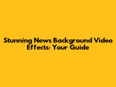 Stunning News Background Video Effects: Your Guide
