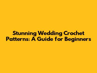 Stunning Wedding Crochet Patterns: A Guide for Beginners