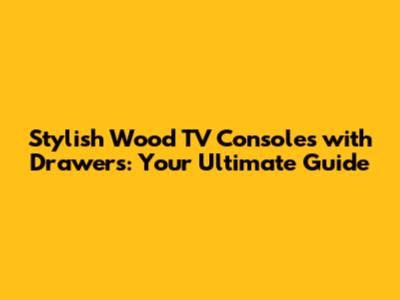 Stylish Wood TV Consoles with Drawers: Your Ultimate Guide