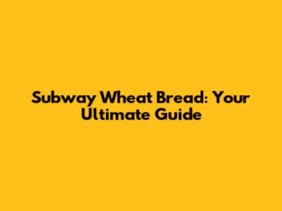 Subway Wheat Bread: Your Ultimate Guide