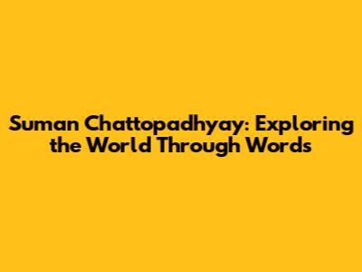 Suman Chattopadhyay: Exploring the World Through Words