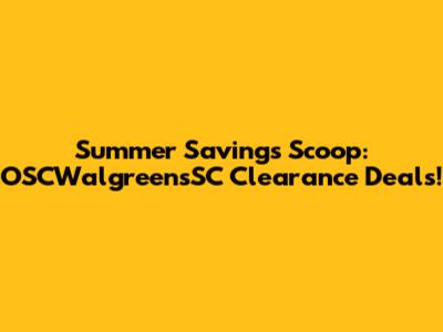 Summer Savings Scoop: OSCWalgreensSC Clearance Deals!