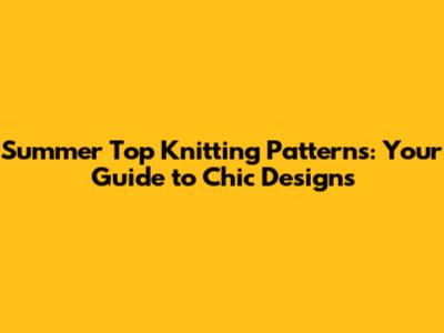 Summer Top Knitting Patterns: Your Guide to Chic Designs
