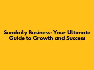Sundaily Business: Your Ultimate Guide to Growth and Success