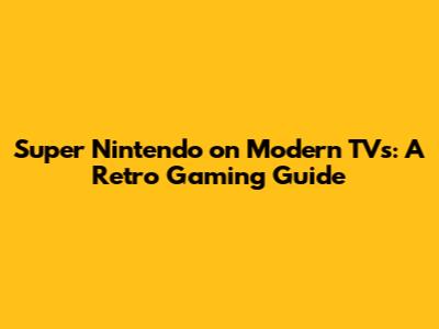 Super Nintendo on Modern TVs: A Retro Gaming Guide