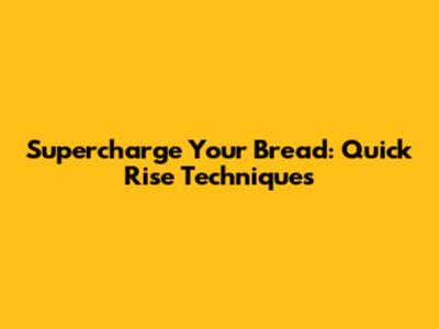 Supercharge Your Bread: Quick Rise Techniques