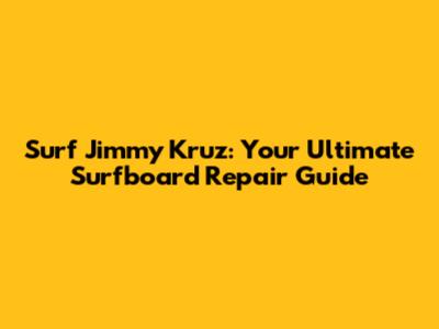 Surf Jimmy Kruz: Your Ultimate Surfboard Repair Guide