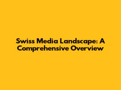 Swiss Media Landscape: A Comprehensive Overview