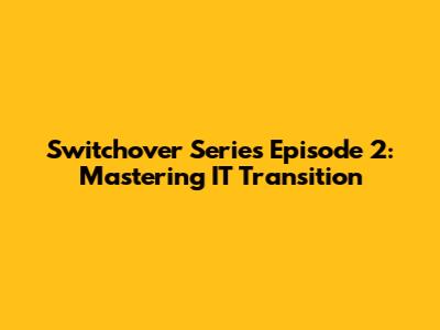 Switchover Series Episode 2: Mastering IT Transition