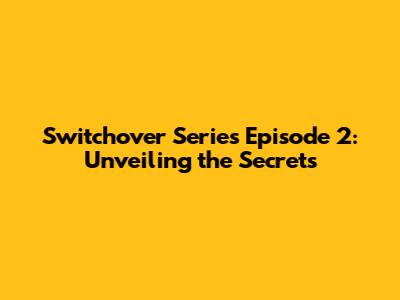 Switchover Series Episode 2: Unveiling the Secrets