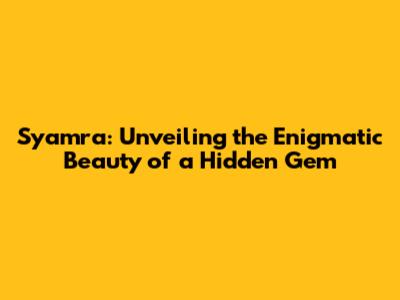 Syamra: Unveiling the Enigmatic Beauty of a Hidden Gem