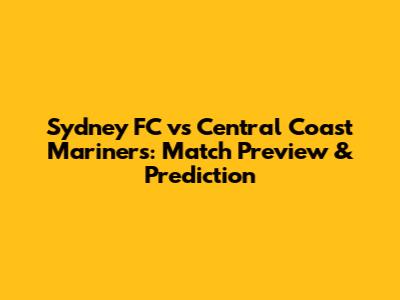 Sydney FC vs Central Coast Mariners: Match Preview & Prediction