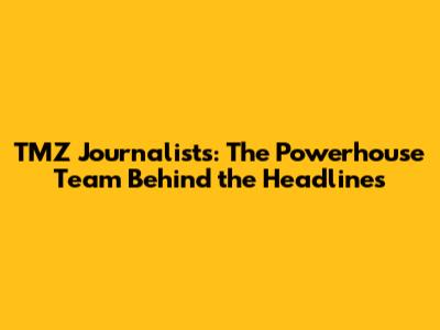 TMZ Journalists: The Powerhouse Team Behind the Headlines