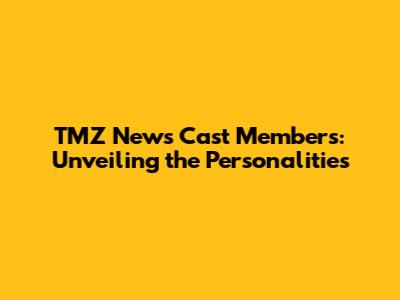 TMZ News Cast Members: Unveiling the Personalities