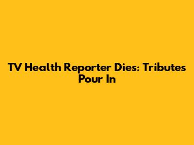 TV Health Reporter Dies: Tributes Pour In