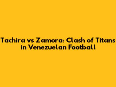 Tachira vs Zamora: Clash of Titans in Venezuelan Football