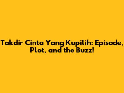 Takdir Cinta Yang Kupilih: Episode, Plot, and the Buzz!