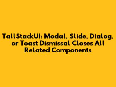 TallStackUI: Modal, Slide, Dialog, or Toast Dismissal Closes All Related Components