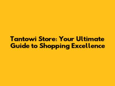 Tantowi Store: Your Ultimate Guide to Shopping Excellence