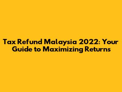 Tax Refund Malaysia 2022: Your Guide to Maximizing Returns