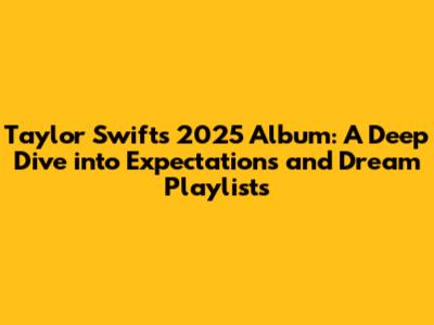 Taylor Swift's 2025 Album: A Deep Dive into Expectations and Dream Playlists