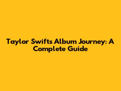 Taylor Swift's Album Journey: A Complete Guide