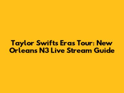 Taylor Swift's Eras Tour: New Orleans N3 Live Stream Guide